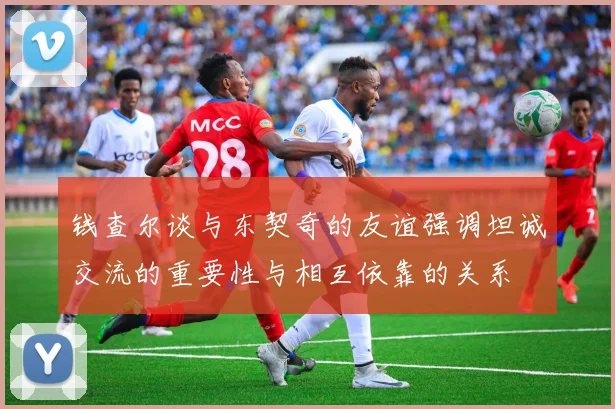 钱查尔谈与东契奇的友谊强调坦诚交流的重要性与相互依靠的关系