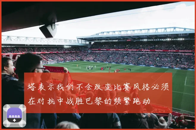 塔表示我们不会改变比赛风格必须在对抗中战胜巴黎的频繁跑动
