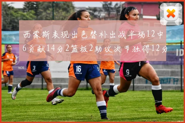 西蒙斯表现出色替补出战半场12中6贡献14分2篮板2助攻次节独得12分