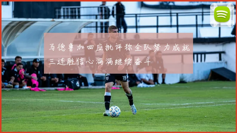 马德鲁加回应批评称全队努力成就三连胜信心满满继续奋斗