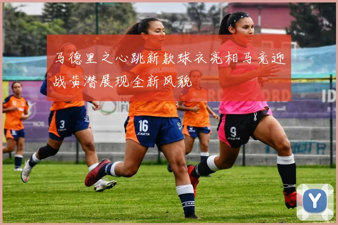 马德里之心跳新款球衣亮相马竞迎战黄潜展现全新风貌