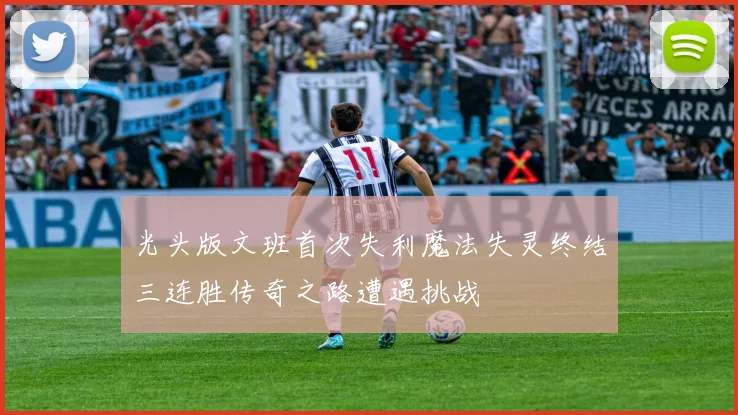 光头版文班首次失利魔法失灵终结三连胜传奇之路遭遇挑战