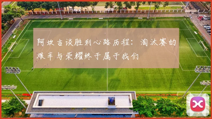 阿坎吉谈胜利心路历程：淘汰赛的艰辛与荣耀终于属于我们