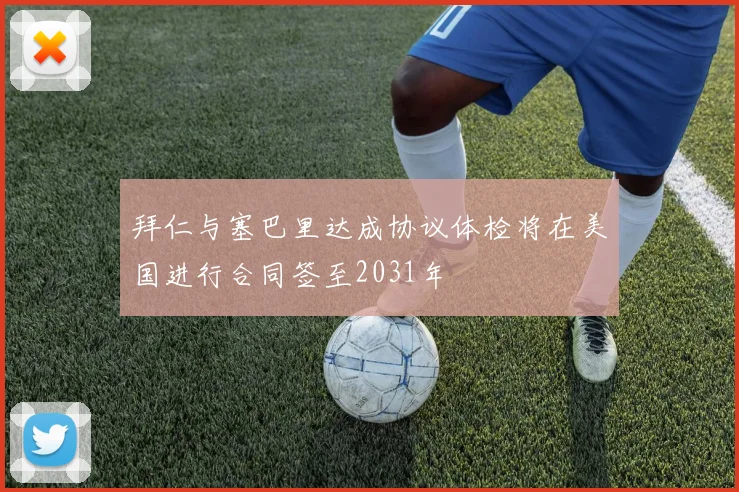 拜仁与塞巴里达成协议体检将在美国进行合同签至2031年