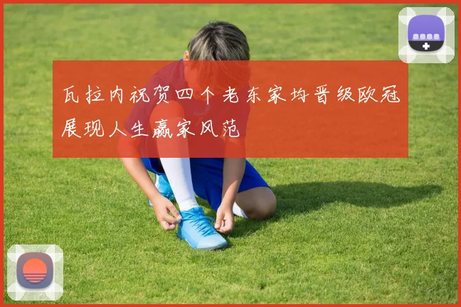 瓦拉内祝贺四个老东家均晋级欧冠展现人生赢家风范