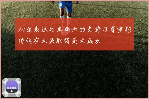 科尔表达对库明加的支持与尊重期待他在未来取得更大成功