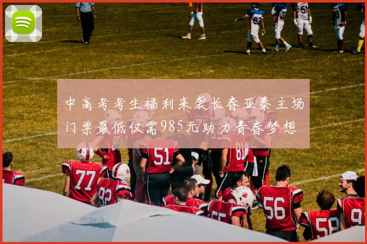 中高考考生福利来袭长春亚泰主场门票最低仅需985元助力青春梦想