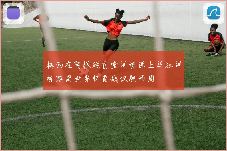 梅西在阿根廷首堂训练课上单独训练距离世界杯首战仅剩两周