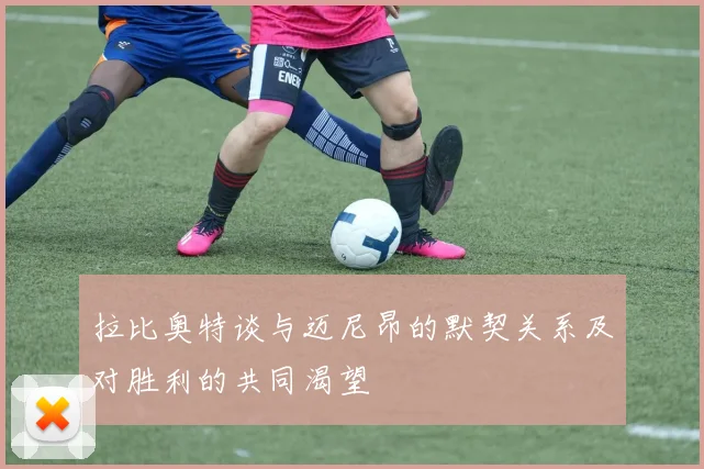 拉比奥特谈与迈尼昂的默契关系及对胜利的共同渴望