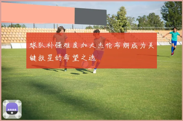 球队补强难度加大杰伦布朗成为关键救星的希望之选