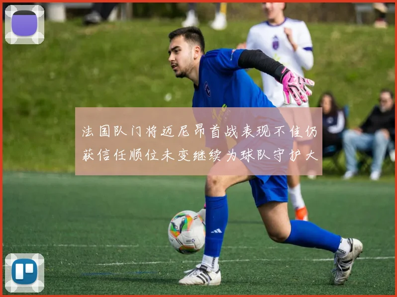 法国队门将迈尼昂首战表现不佳仍获信任顺位未变继续为球队守护大门