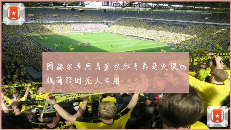 图赫尔弃用马奎尔和肖真是失误防线薄弱时无人可用