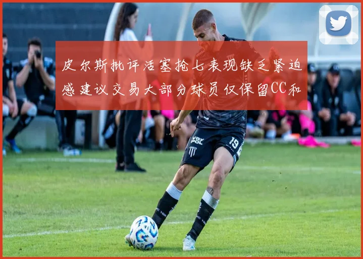 皮尔斯批评活塞抢七表现缺乏紧迫感建议交易大部分球员仅保留CC和詹金斯