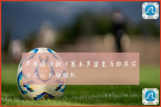 罗布森力挺卡塞米罗留皇马称其实力足以长驻球队