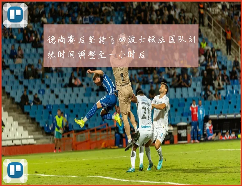 德尚赛后坚持飞回波士顿法国队训练时间调整至一小时后