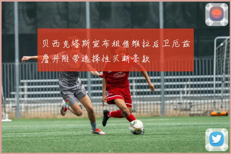 贝西克塔斯宣布租借维拉后卫厄兹詹并附带选择性买断条款