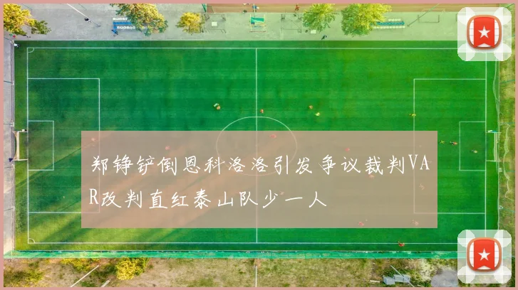 郑铮铲倒恩科洛洛引发争议裁判VAR改判直红泰山队少一人