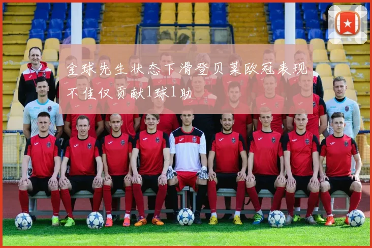 金球先生状态下滑登贝莱欧冠表现不佳仅贡献1球1助