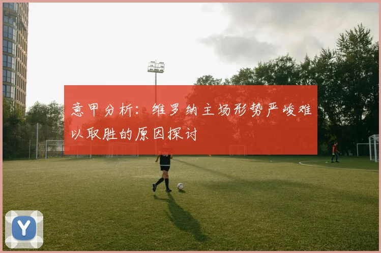 意甲分析：维罗纳主场形势严峻难以取胜的原因探讨