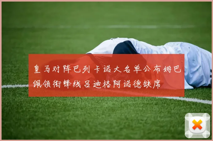 皇马对阵巴列卡诺大名单公布姆巴佩领衔锋线吕迪格阿诺德缺席