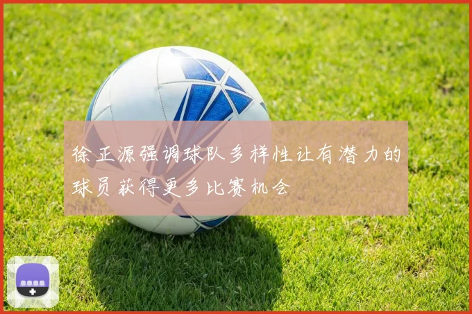 徐正源强调球队多样性让有潜力的球员获得更多比赛机会