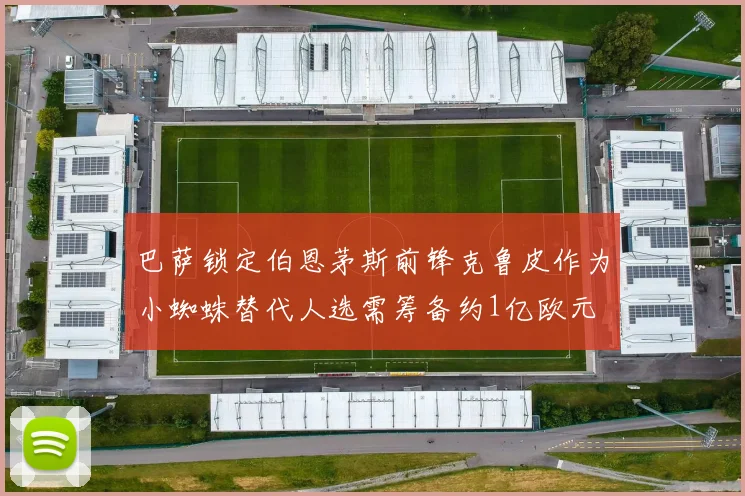巴萨锁定伯恩茅斯前锋克鲁皮作为小蜘蛛替代人选需筹备约1亿欧元