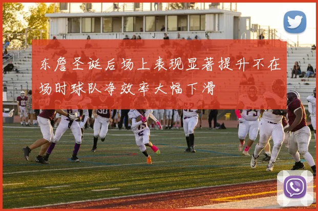 东詹圣诞后场上表现显著提升不在场时球队净效率大幅下滑