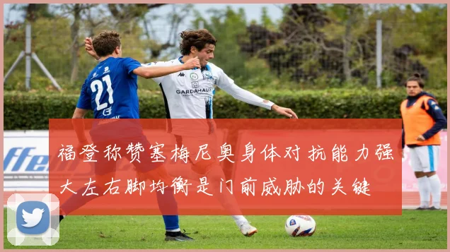 福登称赞塞梅尼奥身体对抗能力强大左右脚均衡是门前威胁的关键